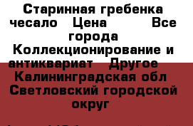 Старинная гребенка чесало › Цена ­ 350 - Все города Коллекционирование и антиквариат » Другое   . Калининградская обл.,Светловский городской округ 